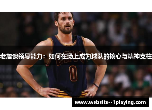 老詹谈领导能力:如何在场上成为球队的核心与精神支柱 老詹谈领导能力:如何在场上成为球队的核心与精神支柱