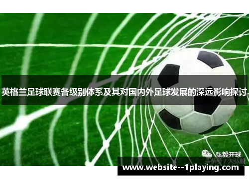 英格兰足球联赛各级别体系及其对国内外足球发展的深远影响探讨 英格兰足球联赛各级别体系及其对国内外足球发展的深远影响探讨