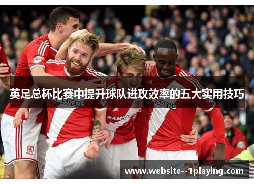 英足总杯比赛中提升球队进攻效率的五大实用技巧