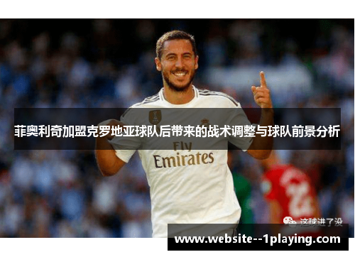 菲奥利奇加盟克罗地亚球队后带来的战术调整与球队前景分析