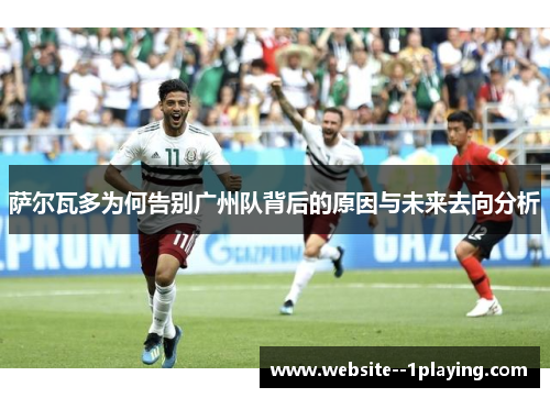 萨尔瓦多为何告别广州队背后的原因与未来去向分析 萨尔瓦多为何告别广州队背后的原因与未来去向分析