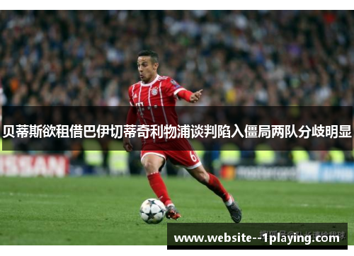 贝蒂斯欲租借巴伊切蒂奇利物浦谈判陷入僵局两队分歧明显 贝蒂斯欲租借巴伊切蒂奇利物浦谈判陷入僵局两队分歧明显
