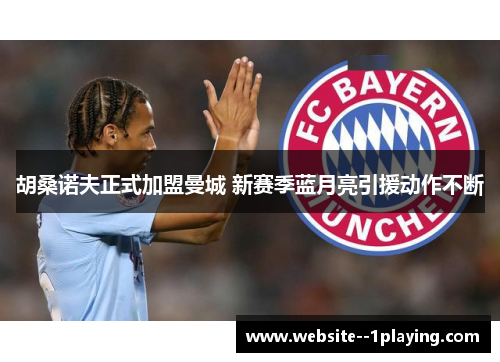 胡桑诺夫正式加盟曼城 新赛季蓝月亮引援动作不断 胡桑诺夫正式加盟曼城 新赛季蓝月亮引援动作不断