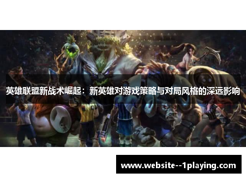 英雄联盟新战术崛起:新英雄对游戏策略与对局风格的深远影响 英雄联盟新战术崛起:新英雄对游戏策略与对局风格的深远影响