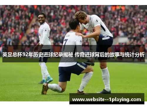 英足总杯92年历史进球纪录揭秘 传奇进球背后的故事与统计分析 英足总杯92年历史进球纪录揭秘 传奇进球背后的故事与统计分析