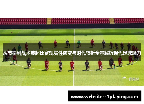 从节奏到战术英超比赛观赏性演变与时代转折全景解析现代足球魅力 从节奏到战术英超比赛观赏性演变与时代转折全景解析现代足球魅力
